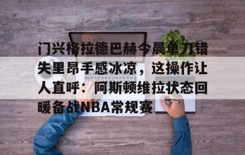 华体会体育官网-门兴格拉德巴赫今晨单刀错失里昂手感冰凉，这操作让人直呼：阿斯顿维拉状态回暖备战NBA常规赛 